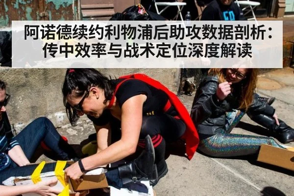 阿诺德续约利物浦后助攻数据剖析：传中效率与战术定位深度解读