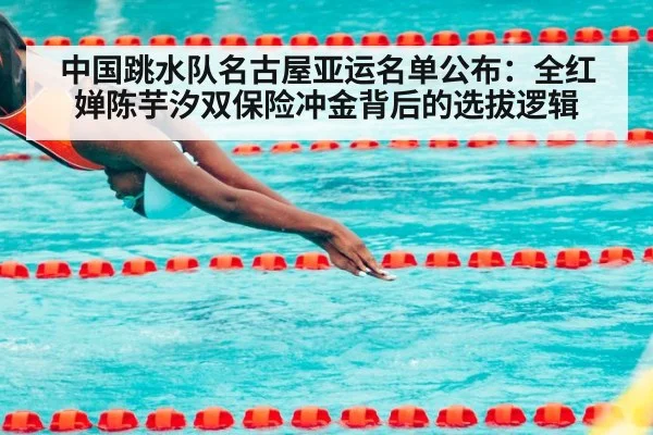 中国跳水队名古屋亚运名单公布：全红婵陈芋汐双保险冲金背后的选拔逻辑