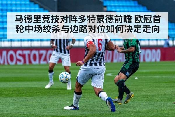 马德里竞技对阵多特蒙德前瞻 欧冠首轮中场绞杀与边路对位如何决定走向