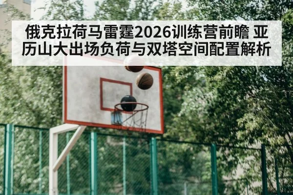 俄克拉荷马雷霆2026训练营前瞻 亚历山大出场负荷与双塔空间配置解析