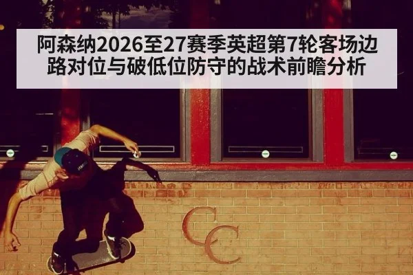 阿森纳2026至27赛季英超第7轮客场边路对位与破低位防守的战术前瞻分析