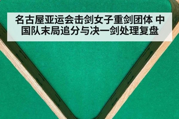 名古屋亚运会击剑女子重剑团体 中国队末局追分与决一剑处理复盘