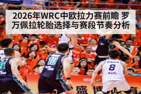 2026年WRC中欧拉力赛前瞻 罗万佩拉轮胎选择与赛段节奏分析