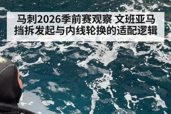 马刺2026季前赛观察 文班亚马挡拆发起与内线轮换的适配逻辑