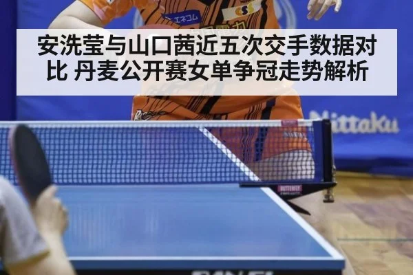 安洗莹与山口茜近五次交手数据对比 丹麦公开赛女单争冠走势解析
