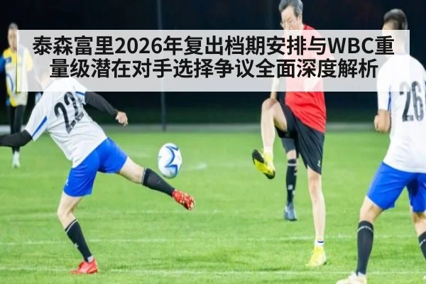 泰森富里2026年复出档期安排与WBC重量级潜在对手选择争议全面深度解析