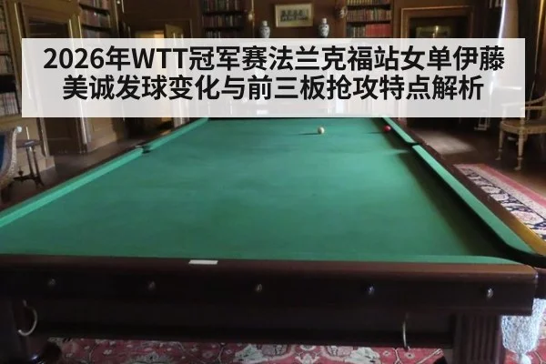 2026年WTT冠军赛法兰克福站女单伊藤美诚发球变化与前三板抢攻特点解析
