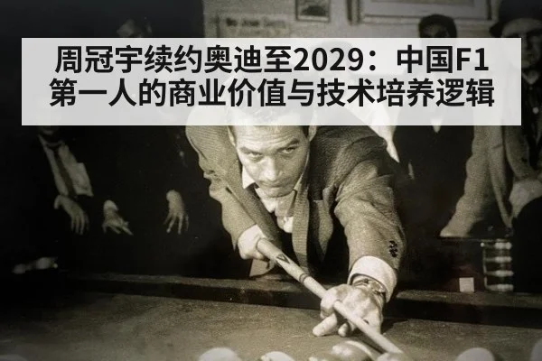 周冠宇续约奥迪至2029：中国F1第一人的商业价值与技术培养逻辑