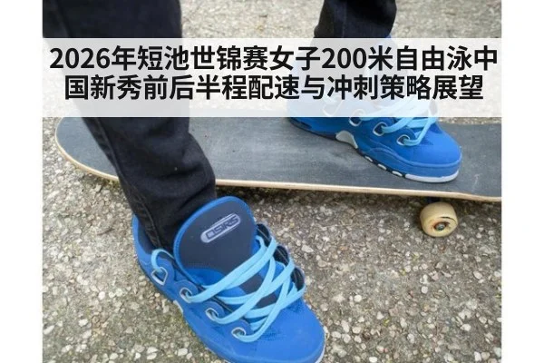 2026年短池世锦赛女子200米自由泳中国新秀前后半程配速与冲刺策略展望