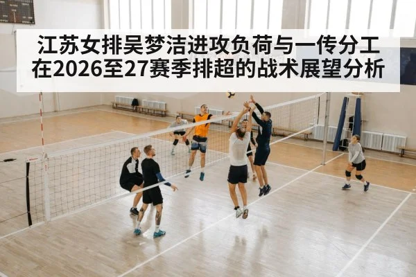 江苏女排吴梦洁进攻负荷与一传分工在2026至27赛季排超的战术展望分析
